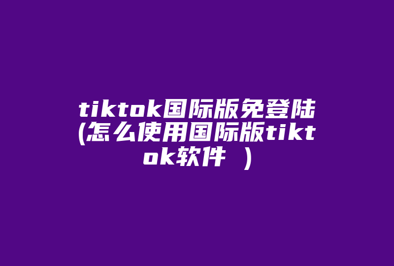 tiktok国际版免登陆(怎么使用国际版tiktok软件 )-国际网络专线