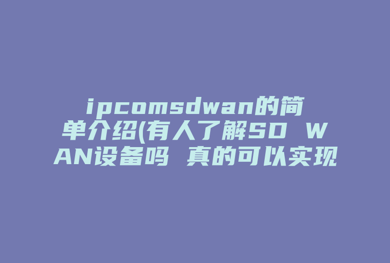 ipcomsdwan的简单介绍(有人了解SD WAN设备吗 真的可以实现跨运营商组网吗)-国际网络专线