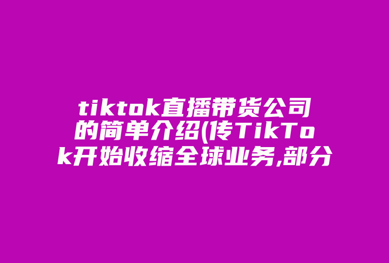 tiktok直播带货公司的简单介绍(传TikTok开始收缩全球业务,部分员工被解雇)-国际网络专线