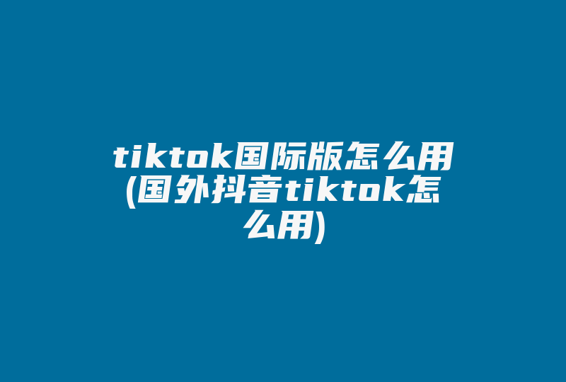 tiktok国际版怎么用(国外抖音tiktok怎么用)-国际网络专线