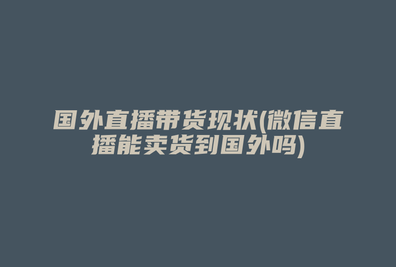 国外直播带货现状(微信直播能卖货到国外吗)-国际网络专线