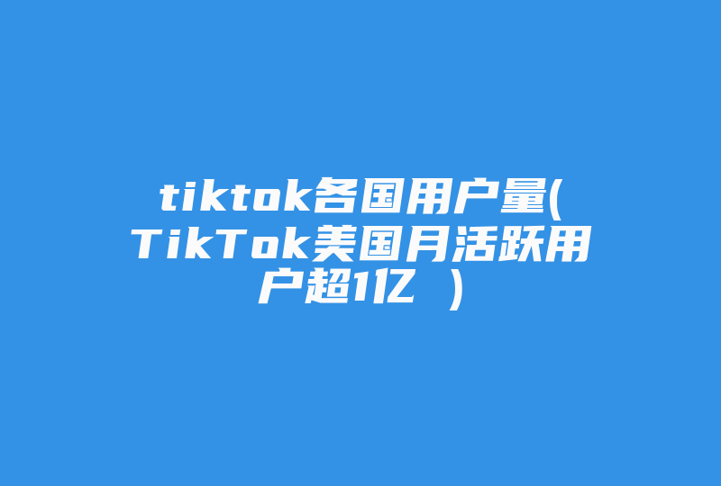 tiktok各国用户量(TikTok美国月活跃用户超1亿 )-国际网络专线