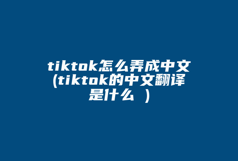 tiktok怎么弄成中文(tiktok的中文翻译是什么 )-国际网络专线