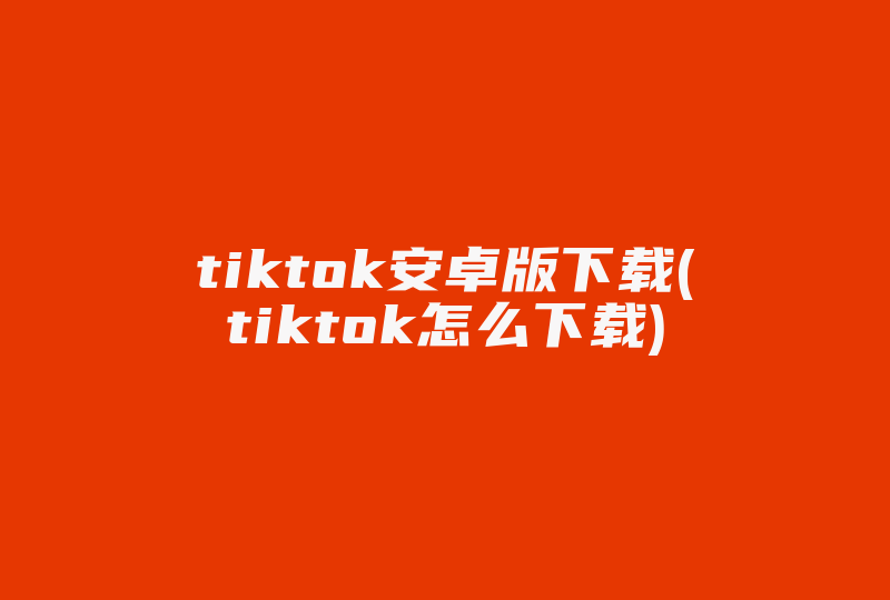 tiktok安卓版下载(tiktok怎么下载)-国际网络专线