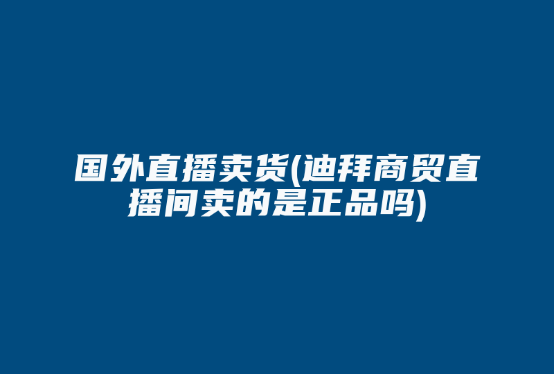 国外直播卖货(迪拜商贸直播间卖的是正品吗)-国际网络专线