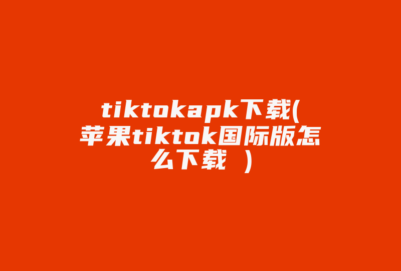 tiktokapk下载(苹果tiktok国际版怎么下载 )-国际网络专线