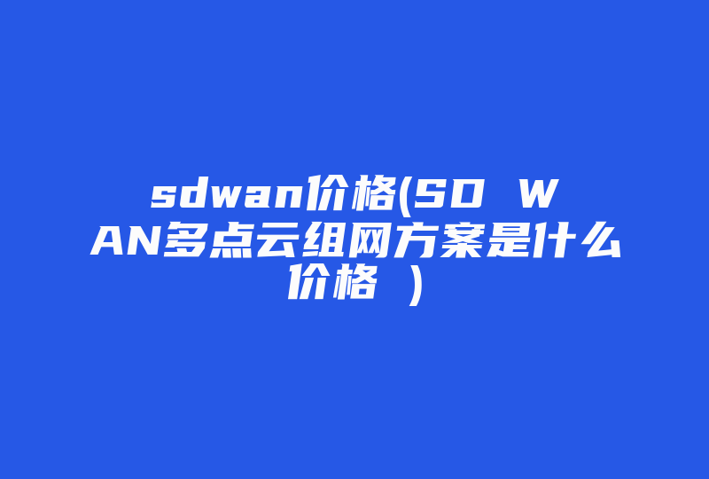 sdwan价格(SD WAN多点云组网方案是什么价格 )-国际网络专线