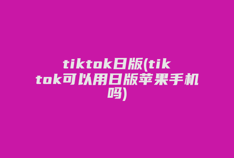 tiktok日版(tiktok可以用日版苹果手机吗)-国际网络专线
