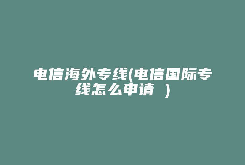 电信海外专线(电信国际专线怎么申请 )-国际网络专线