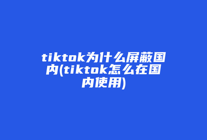 tiktok为什么屏蔽国内(tiktok怎么在国内使用)-国际网络专线