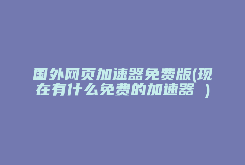 国外网页加速器免费版(现在有什么免费的加速器 )-国际网络专线