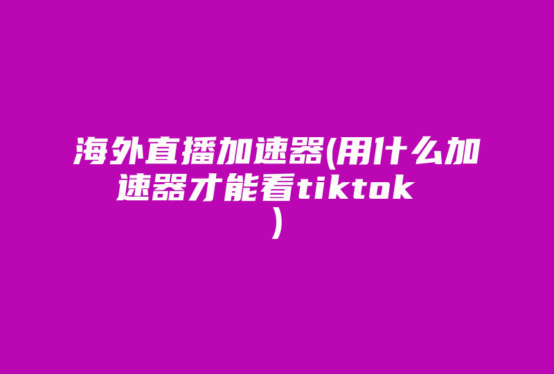 海外直播加速器(用什么加速器才能看tiktok )-国际网络专线