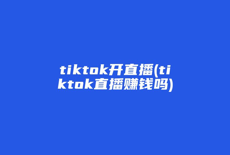 tiktok开直播(tiktok直播赚钱吗)-国际网络专线