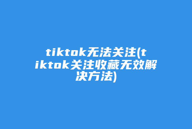 tiktok无法关注(tiktok关注收藏无效解决方法)-国际网络专线