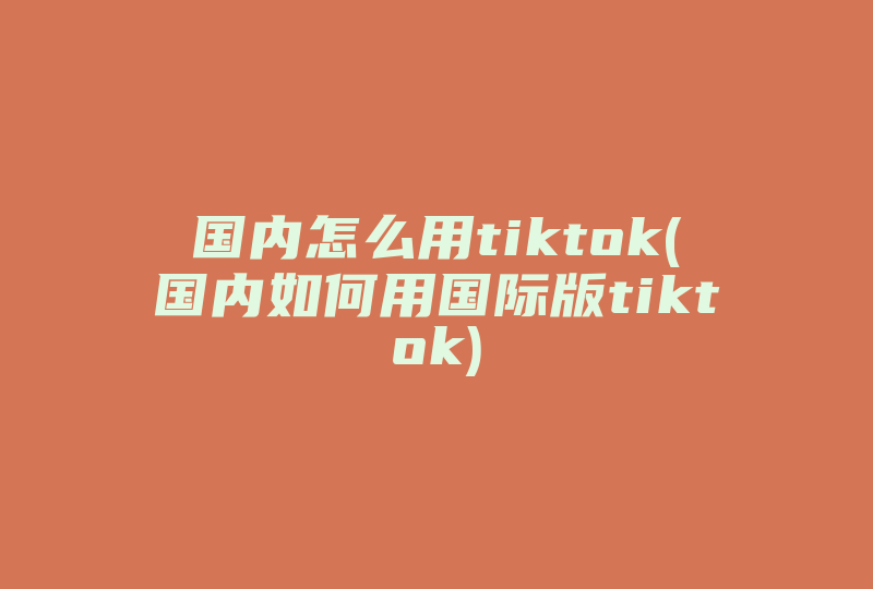 国内怎么用tiktok(国内如何用国际版tiktok)-国际网络专线