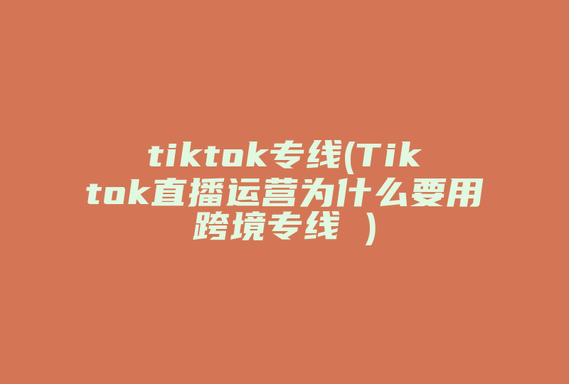 tiktok专线(Tiktok直播运营为什么要用跨境专线 )-国际网络专线