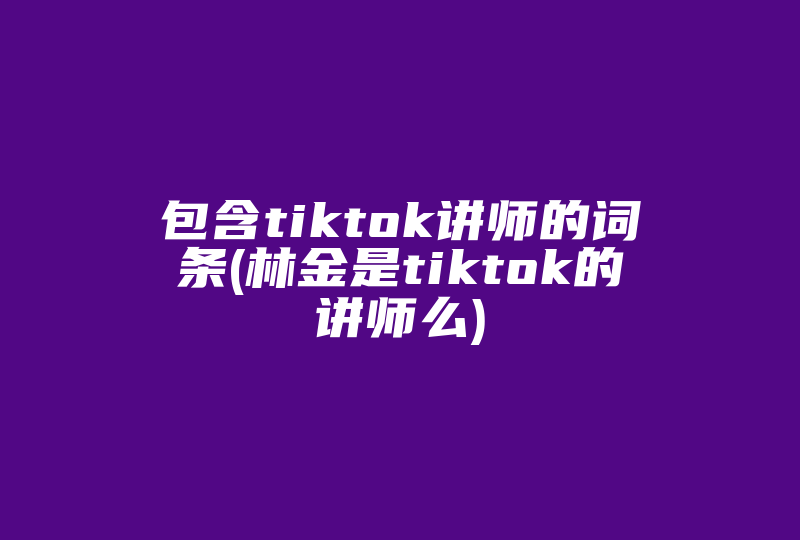 包含tiktok讲师的词条(林金是tiktok的讲师么)-国际网络专线