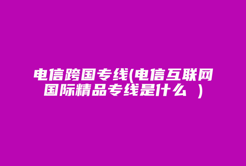 电信跨国专线(电信互联网国际精品专线是什么 )-国际网络专线