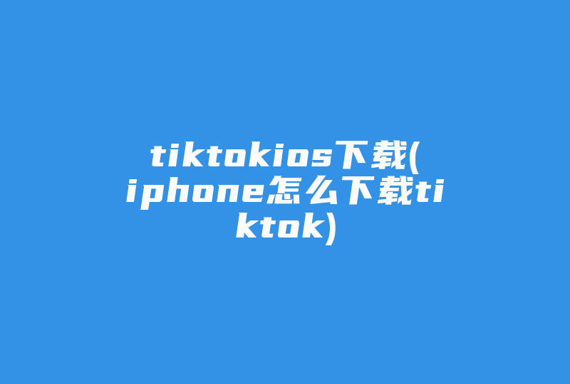 tiktokios下载(iphone怎么下载tiktok)-国际网络专线