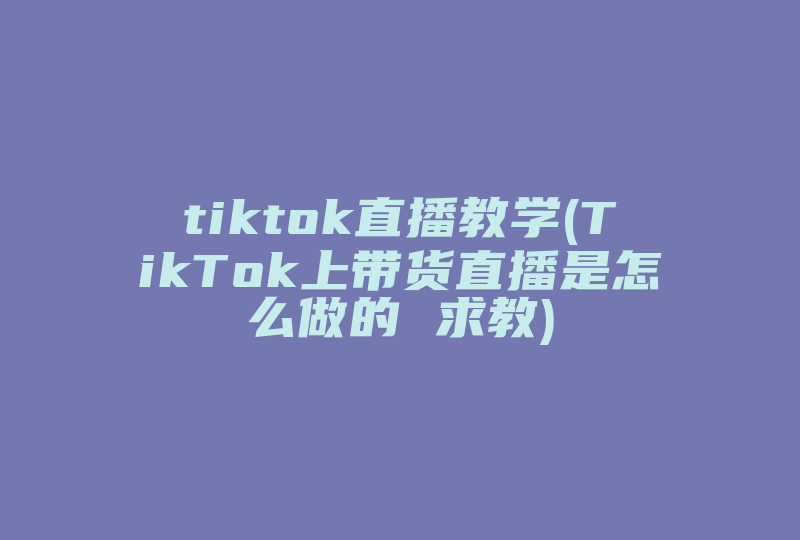 tiktok直播教学(TikTok上带货直播是怎么做的 求教)-国际网络专线