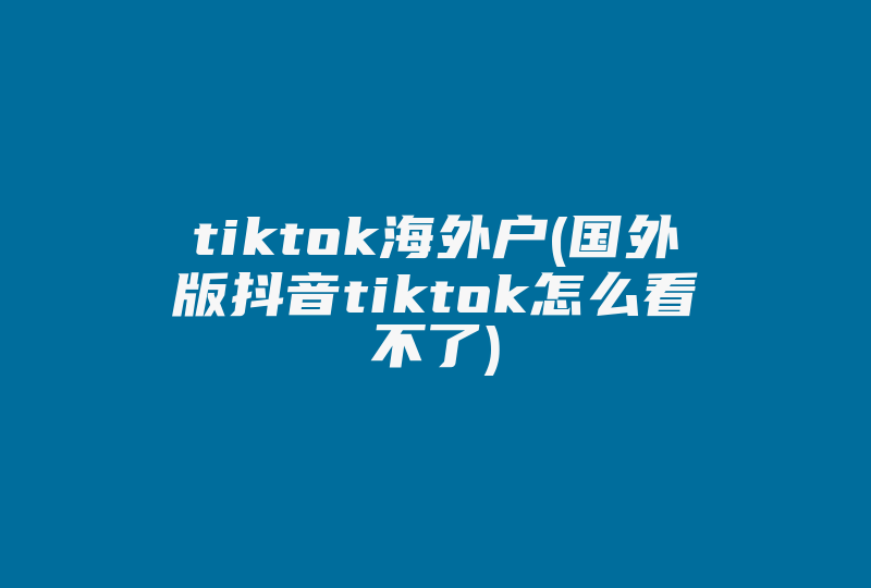 tiktok海外户(国外版抖音tiktok怎么看不了)-国际网络专线