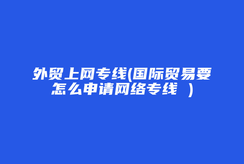 外贸上网专线(国际贸易要怎么申请网络专线 )-国际网络专线