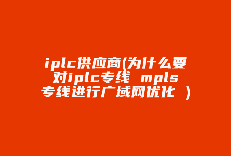 iplc供应商(为什么要对iplc专线 mpls专线进行广域网优化 )-国际网络专线