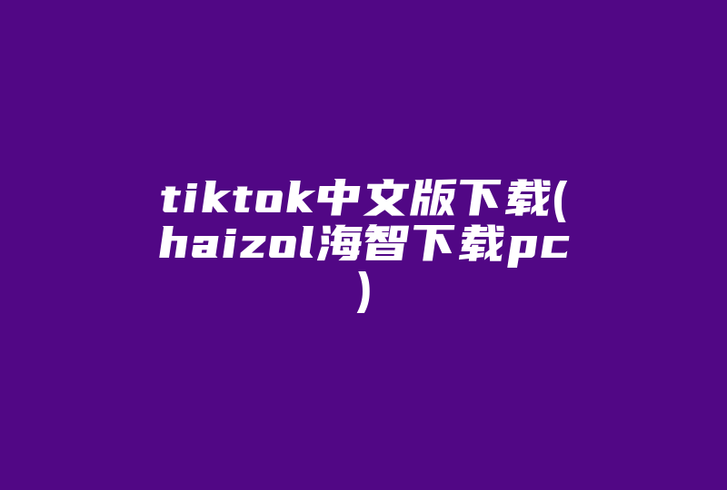 tiktok中文版下载(haizol海智下载pc)-国际网络专线