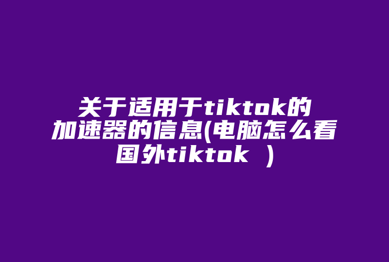 关于适用于tiktok的加速器的信息(电脑怎么看国外tiktok )-国际网络专线
