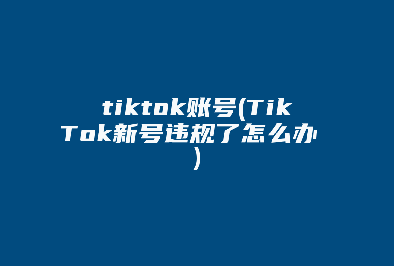 tiktok账号(TikTok新号违规了怎么办 )-国际网络专线