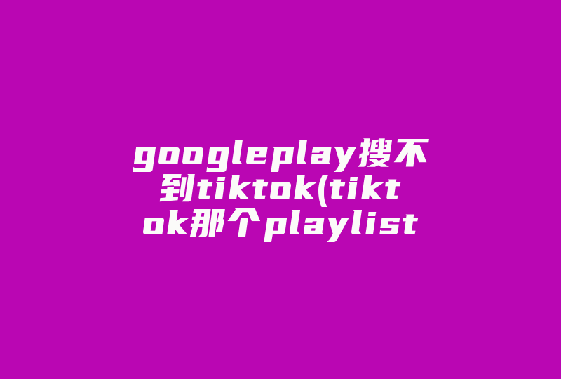 googleplay搜不到tiktok(tiktok那个playlist怎么弄)-国际网络专线