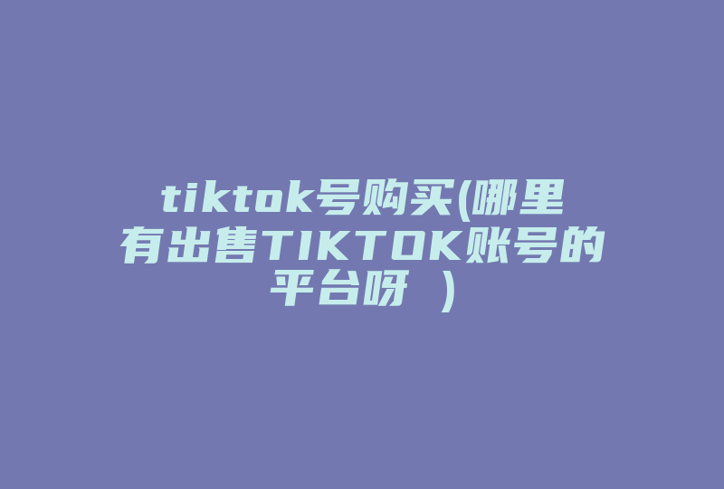 tiktok号购买(哪里有出售TIKTOK账号的平台呀 )-国际网络专线