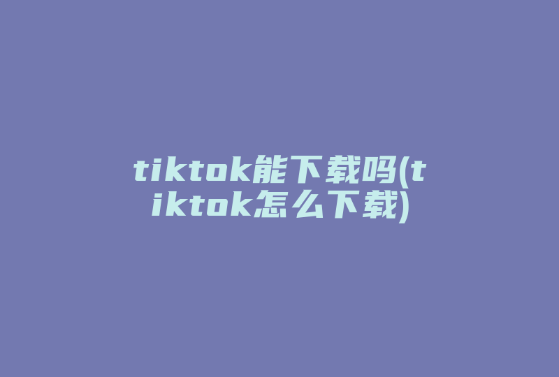 tiktok能下载吗(tiktok怎么下载)-国际网络专线