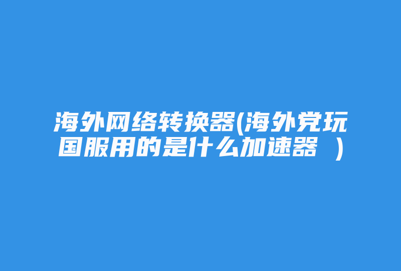 海外网络转换器(海外党玩国服用的是什么加速器 )-国际网络专线