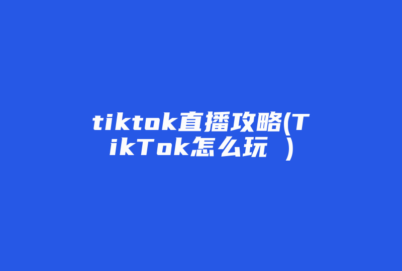 tiktok直播攻略(TikTok怎么玩 )-国际网络专线