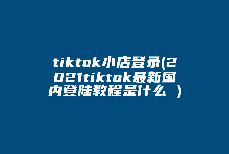 tiktok小店登录(2021tiktok最新国内登陆教程是什么 )-国际网络专线