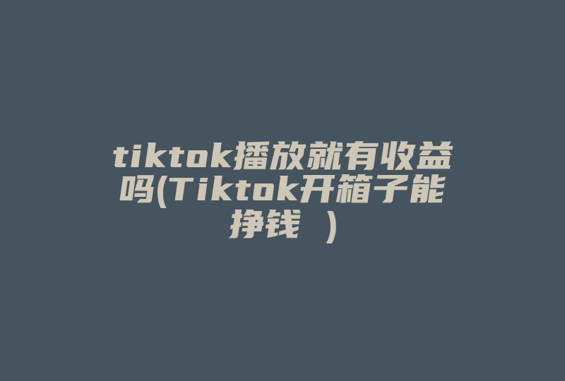 tiktok播放就有收益吗(Tiktok开箱子能挣钱 )-国际网络专线