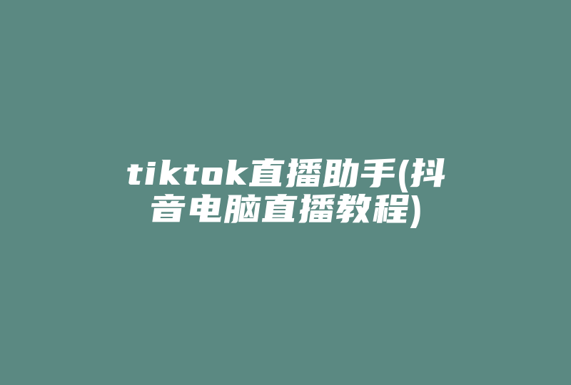 tiktok直播助手(抖音电脑直播教程)-国际网络专线