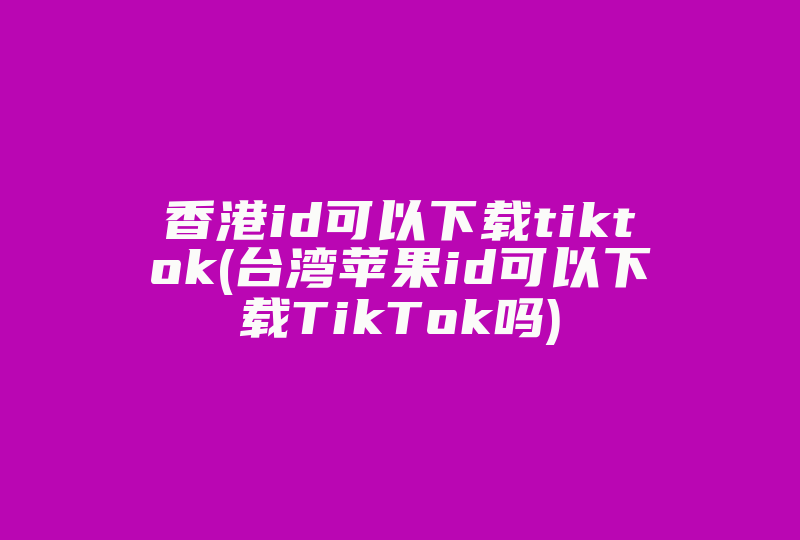 香港id可以下载tiktok(台湾苹果id可以下载TikTok吗)-国际网络专线