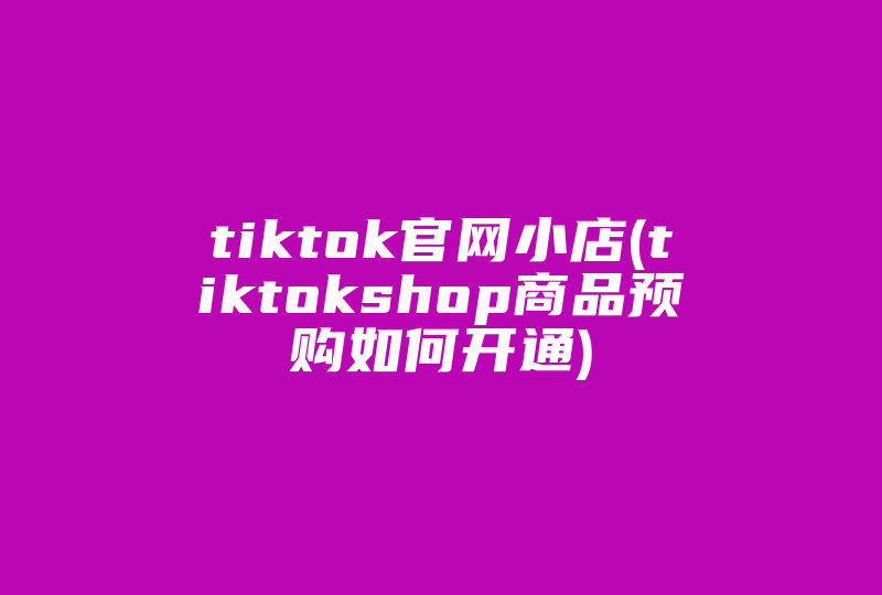 tiktok官网小店(tiktokshop商品预购如何开通)-国际网络专线