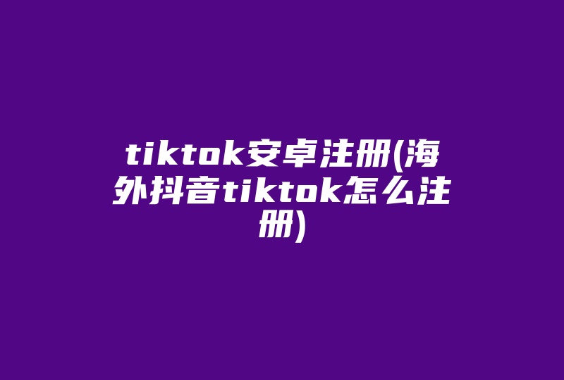 tiktok安卓注册(海外抖音tiktok怎么注册)-国际网络专线