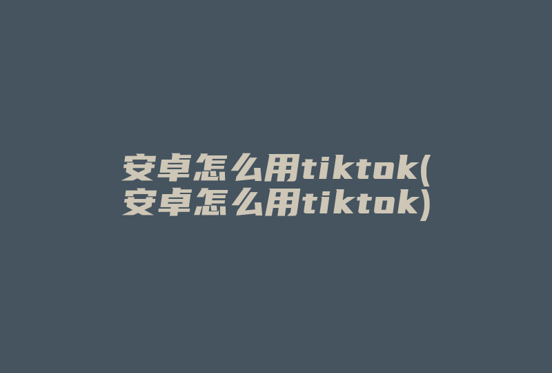 安卓怎么用tiktok(安卓怎么用tiktok)-国际网络专线