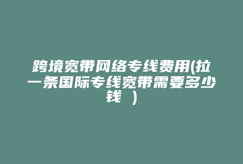 跨境宽带网络专线费用(拉一条国际专线宽带需要多少钱 )-国际网络专线