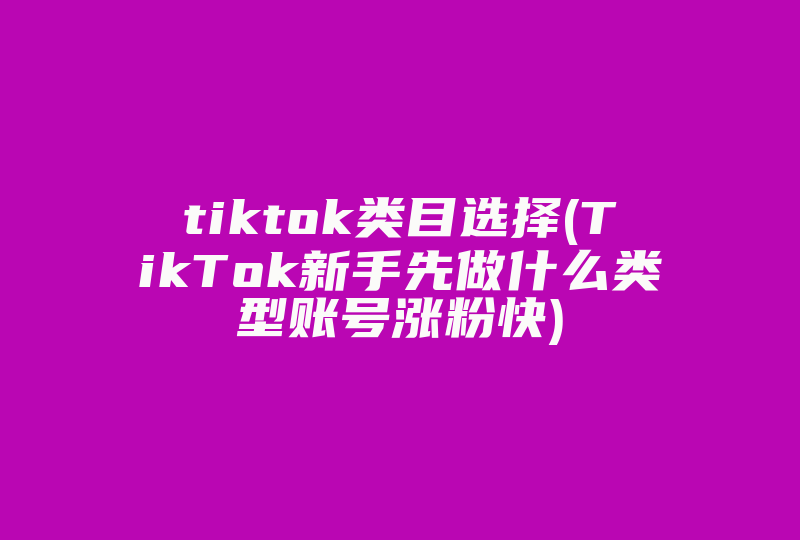 tiktok类目选择(TikTok新手先做什么类型账号涨粉快)-国际网络专线