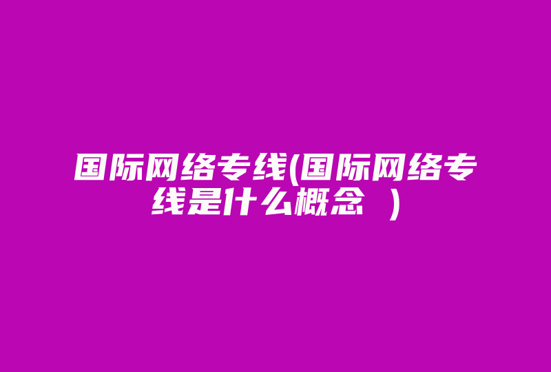 国际网络专线(国际网络专线是什么概念 )-国际网络专线