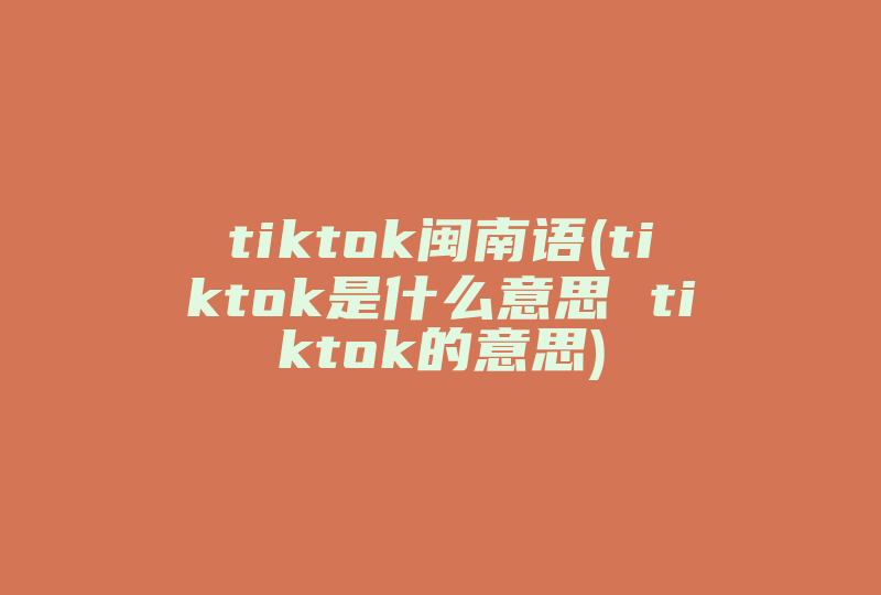 tiktok闽南语(tiktok是什么意思 tiktok的意思)-国际网络专线
