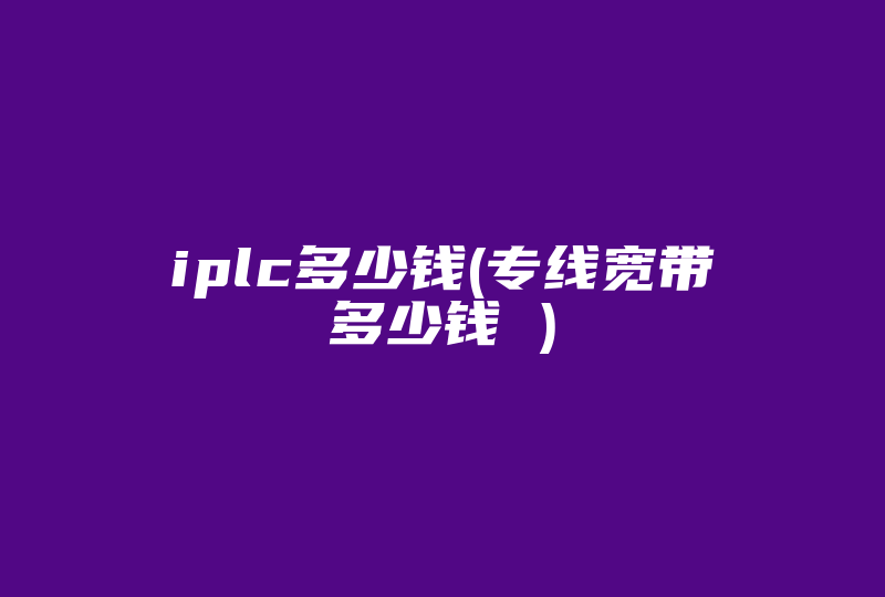 iplc多少钱(专线宽带多少钱 )-国际网络专线
