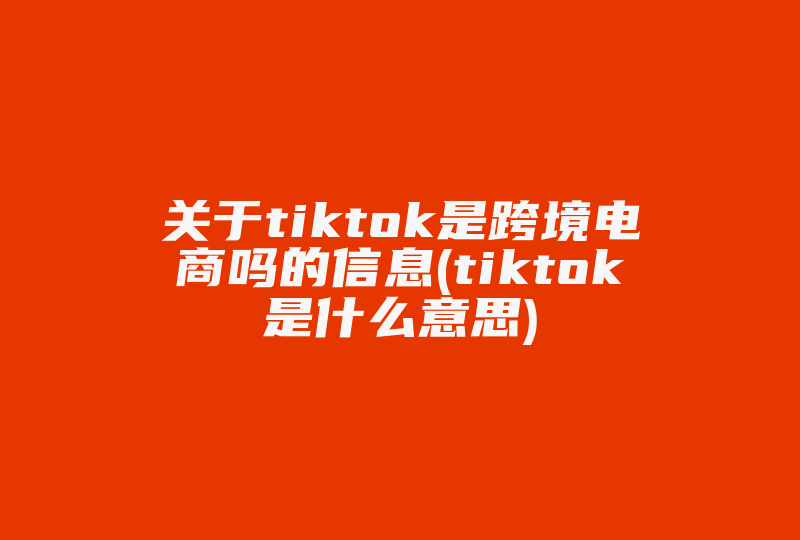 关于tiktok是跨境电商吗的信息(tiktok是什么意思)-国际网络专线
