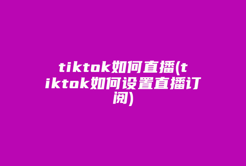 tiktok如何直播(tiktok如何设置直播订阅)-国际网络专线