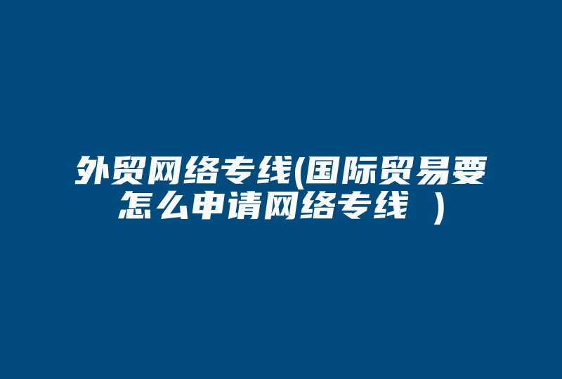 外贸网络专线(国际贸易要怎么申请网络专线 )-国际网络专线